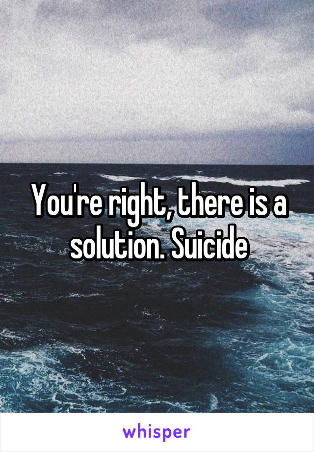 You're right, there is a solution. Suicide