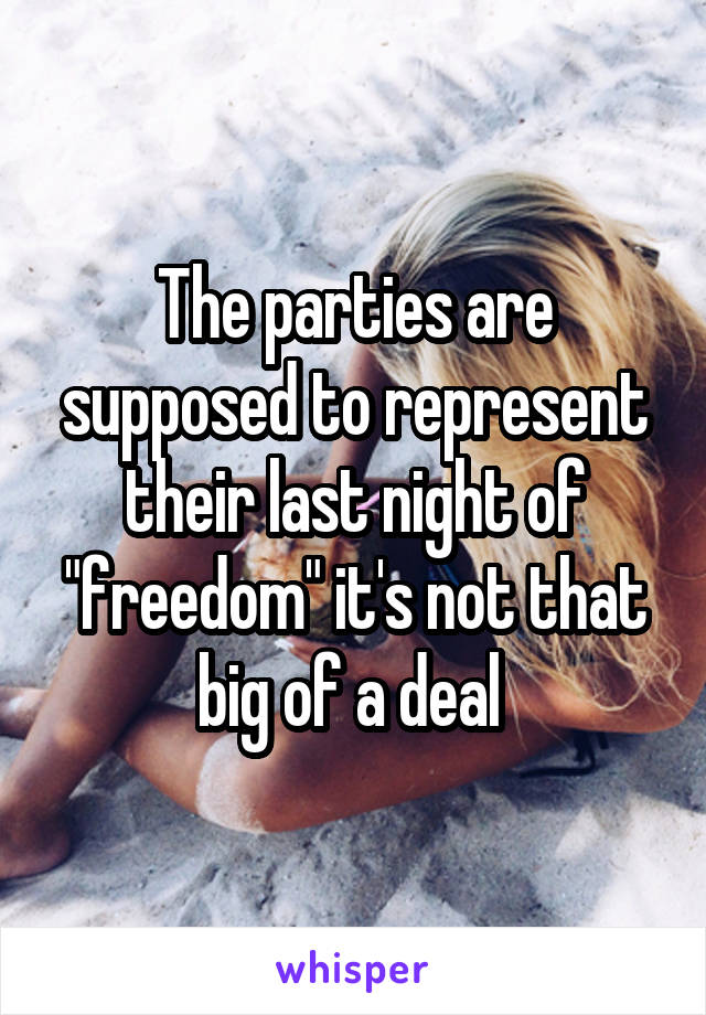 The parties are supposed to represent their last night of "freedom" it's not that big of a deal 