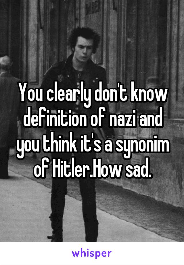 You clearly don't know definition of nazi and you think it's a synonim of Hitler.How sad.