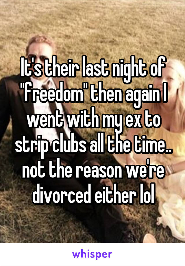 It's their last night of "freedom" then again I went with my ex to strip clubs all the time.. not the reason we're divorced either lol