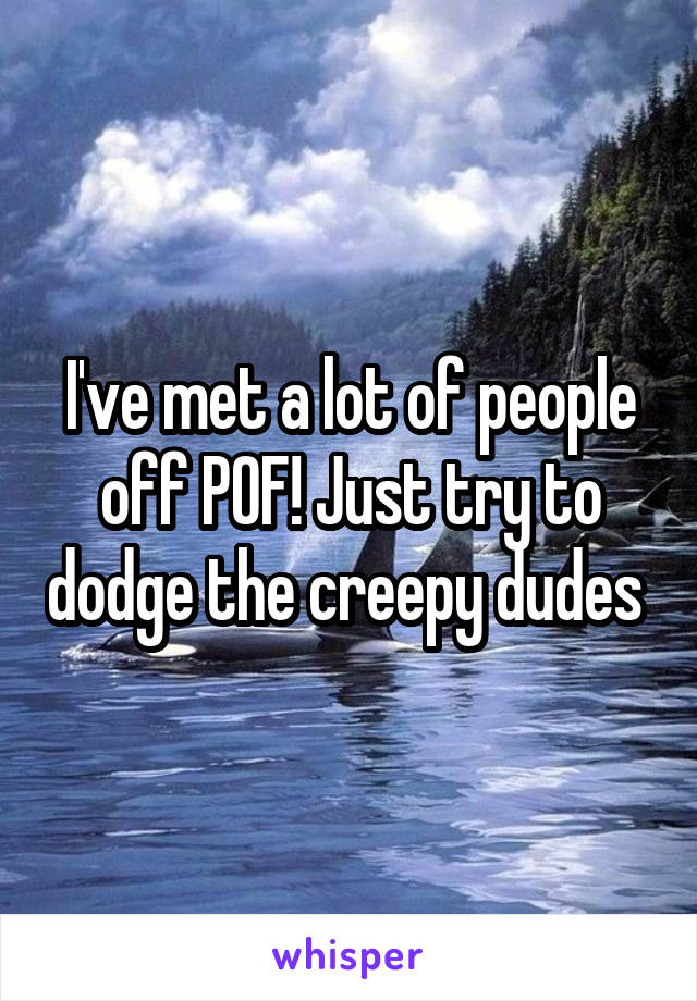 I've met a lot of people off POF! Just try to dodge the creepy dudes 