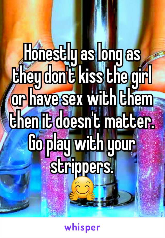 Honestly as long as they don't kiss the girl or have sex with them then it doesn't matter.
Go play with your strippers.
🤗