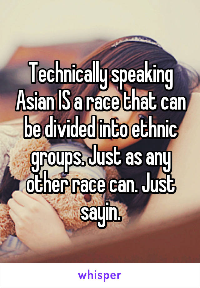 Technically speaking Asian IS a race that can be divided into ethnic groups. Just as any other race can. Just sayin.