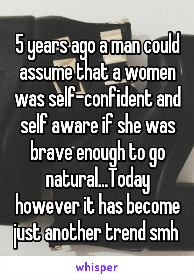 5 years ago a man could assume that a women was self-confident and self aware if she was brave enough to go natural...Today however it has become just another trend smh 