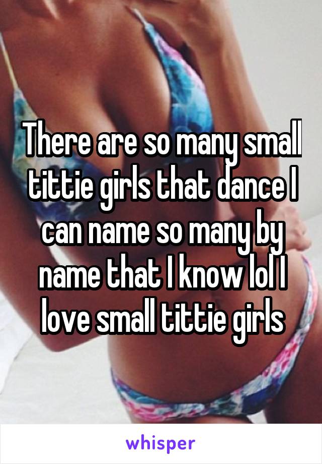 There are so many small tittie girls that dance I can name so many by name that I know lol I love small tittie girls