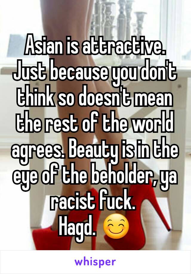 Asian is attractive. Just because you don't think so doesn't mean the rest of the world agrees. Beauty is in the eye of the beholder, ya racist fuck. 
Hagd. 😊