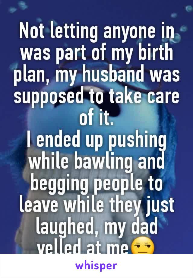 Not letting anyone in was part of my birth plan, my husband was supposed to take care of it.
I ended up pushing while bawling and begging people to leave while they just laughed, my dad yelled at me😒