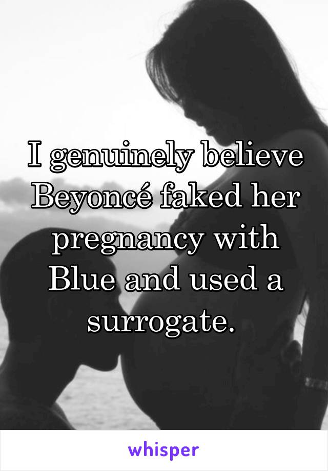 I genuinely believe Beyoncé faked her pregnancy with Blue and used a surrogate. 