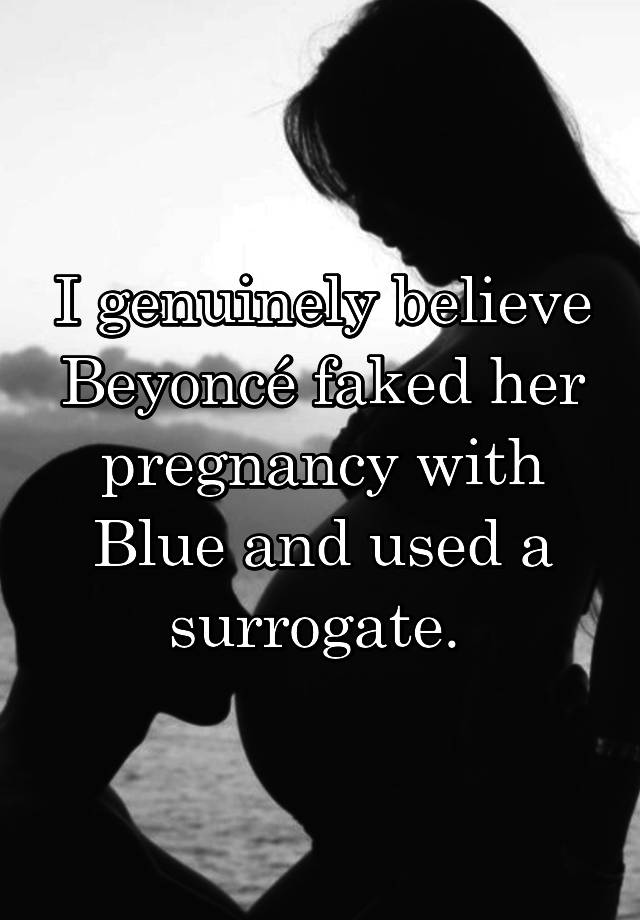 I genuinely believe Beyoncé faked her pregnancy with Blue and used a surrogate. 