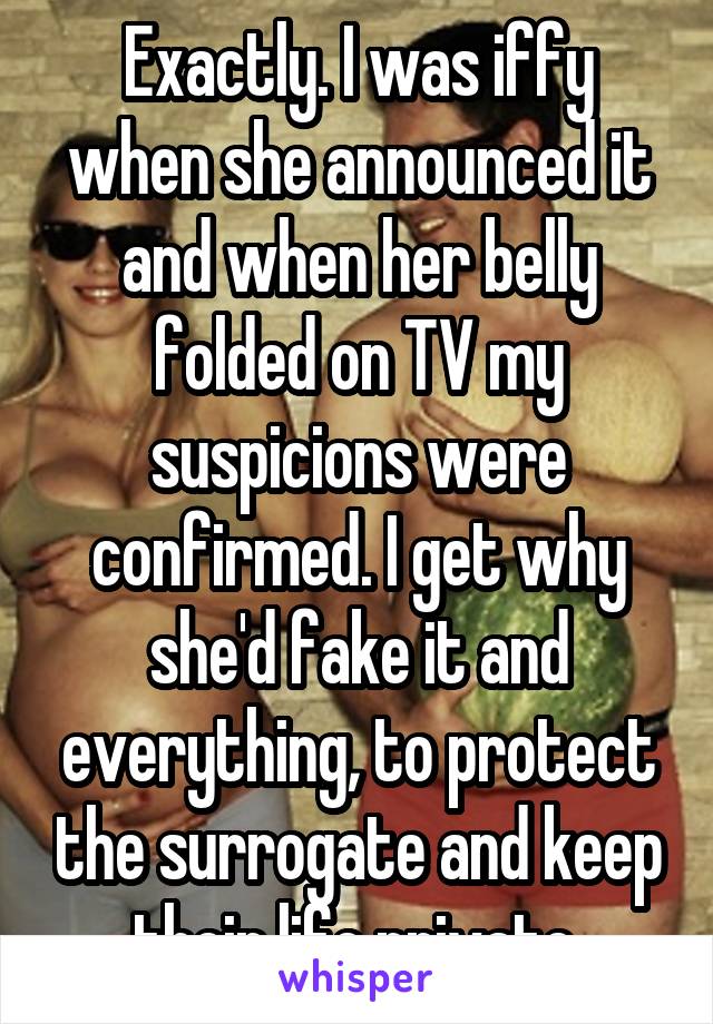 Exactly. I was iffy when she announced it and when her belly folded on TV my suspicions were confirmed. I get why she'd fake it and everything, to protect the surrogate and keep their life private.