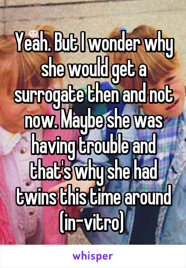 Yeah. But I wonder why she would get a surrogate then and not now. Maybe she was having trouble and that's why she had twins this time around (in-vitro) 