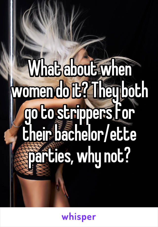 What about when women do it? They both go to strippers for their bachelor/ette parties, why not?