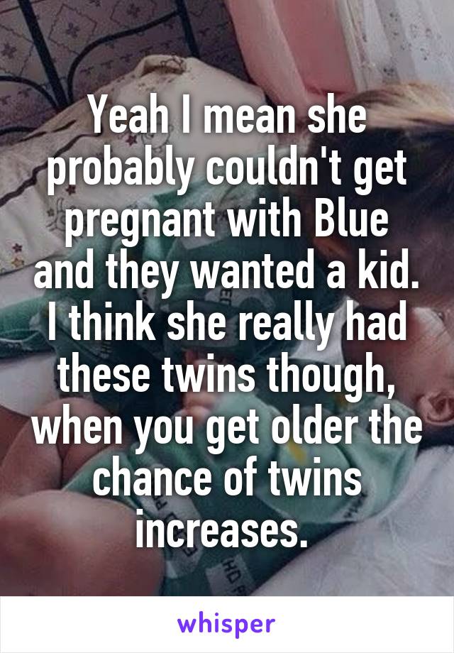 Yeah I mean she probably couldn't get pregnant with Blue and they wanted a kid. I think she really had these twins though, when you get older the chance of twins increases. 