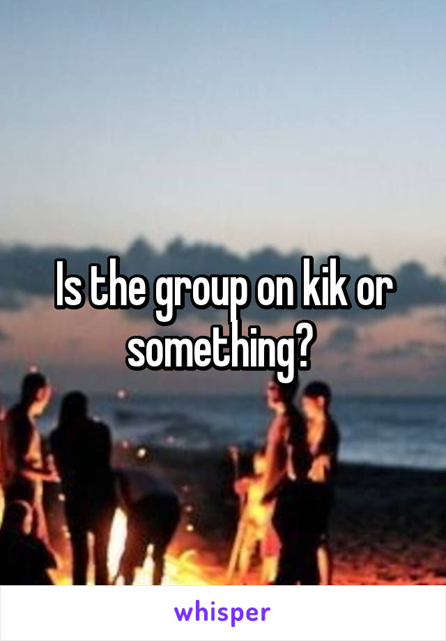 Is the group on kik or something? 