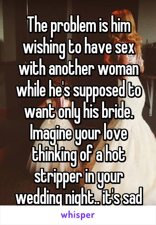 The problem is him wishing to have sex with another woman while he's supposed to want only his bride. Imagine your love thinking of a hot stripper in your wedding night.. it's sad