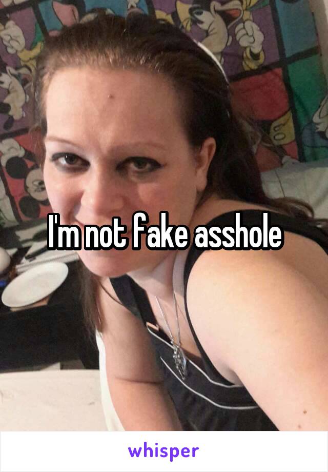 I'm not fake asshole