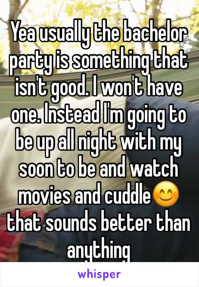 Yea usually the bachelor party is something that isn't good. I won't have one. Instead I'm going to be up all night with my soon to be and watch movies and cuddle😊that sounds better than anything