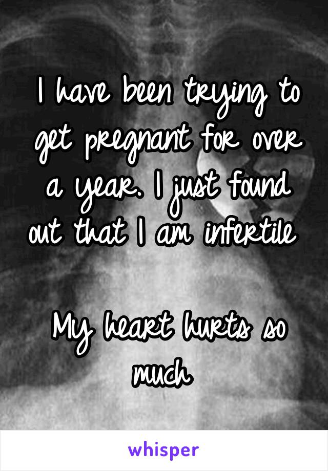 I have been trying to get pregnant for over a year. I just found out that I am infertile 

My heart hurts so much 