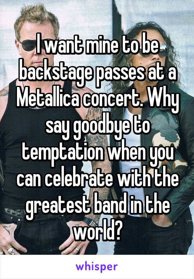 I want mine to be backstage passes at a Metallica concert. Why say goodbye to temptation when you can celebrate with the greatest band in the world?