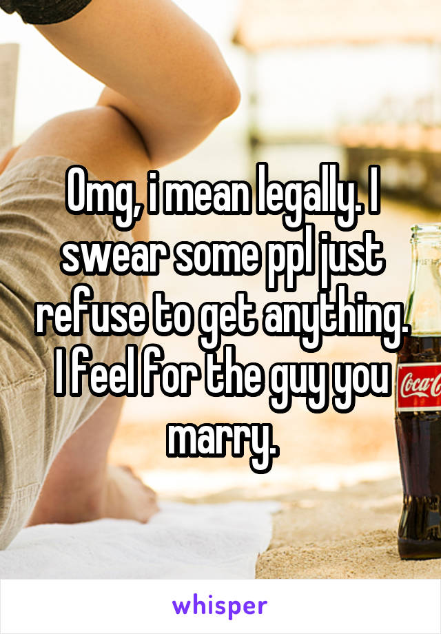 Omg, i mean legally. I swear some ppl just refuse to get anything. I feel for the guy you marry.