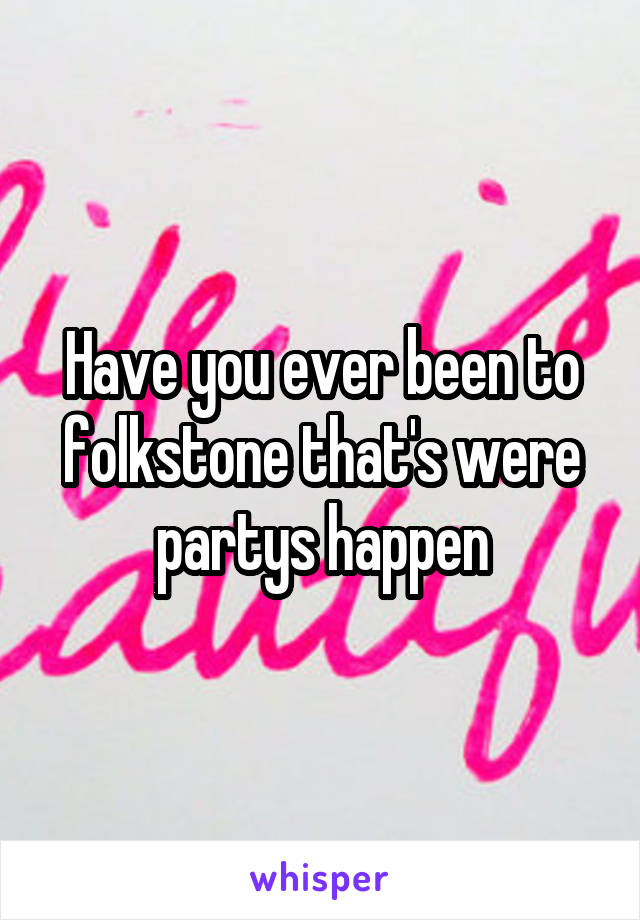 Have you ever been to folkstone that's were partys happen
