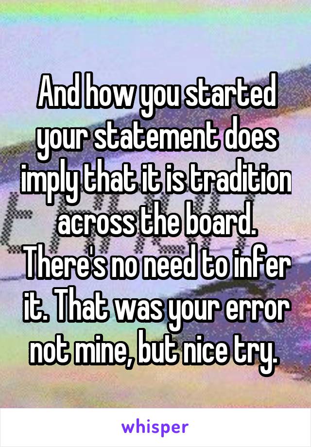 And how you started your statement does imply that it is tradition across the board. There's no need to infer it. That was your error not mine, but nice try. 