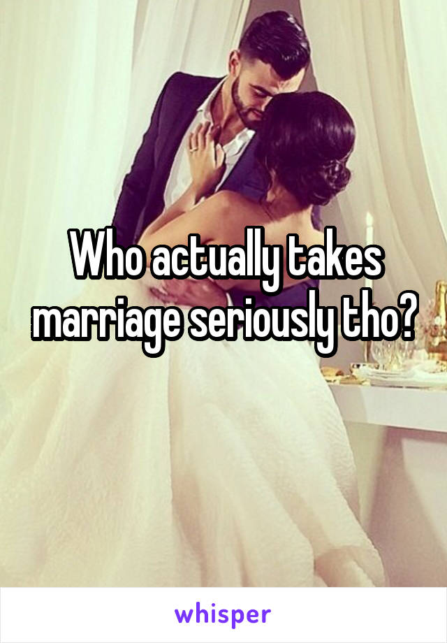 Who actually takes marriage seriously tho? 