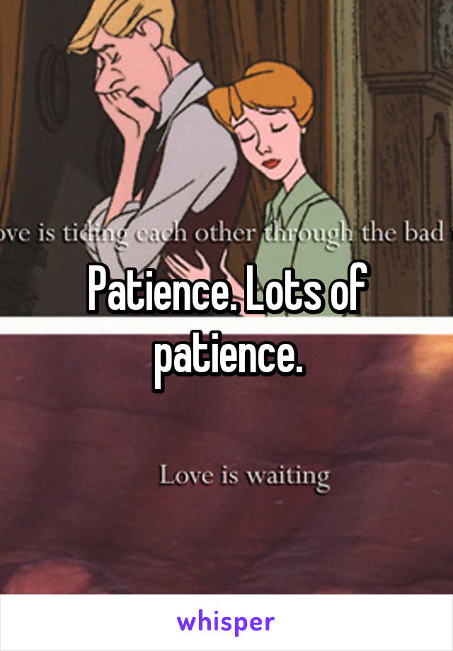 Patience. Lots of patience.