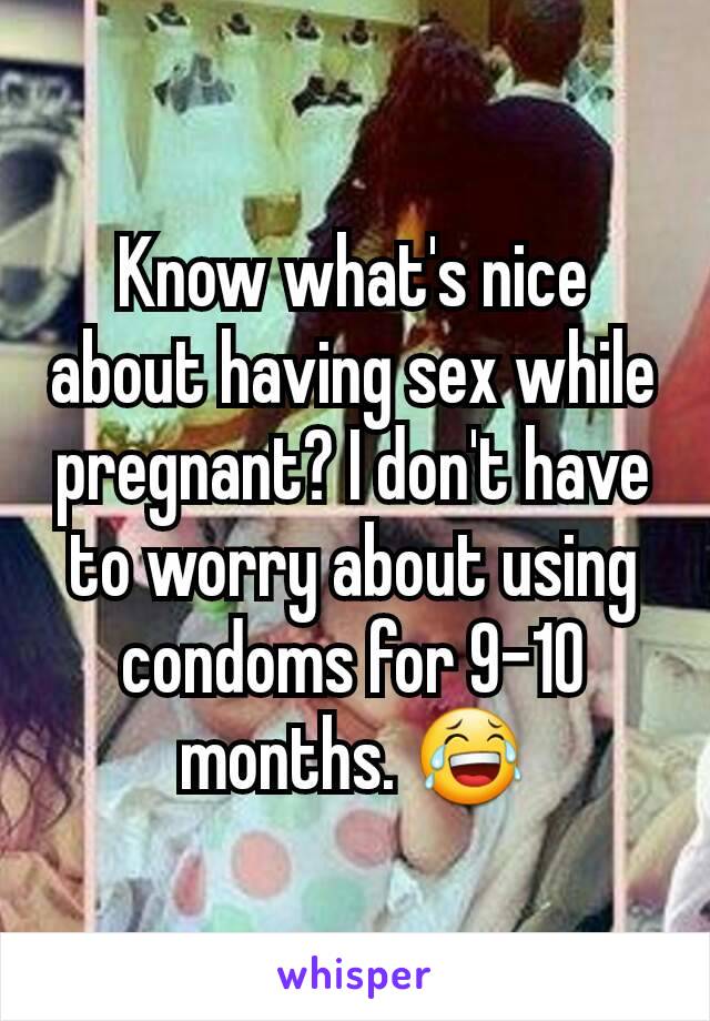 Know what's nice about having sex while pregnant? I don't have to worry about using condoms for 9-10 months. 😂