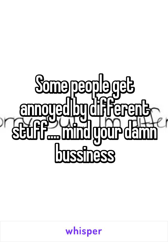 Some people get annoyed by different stuff.... mind your damn bussiness