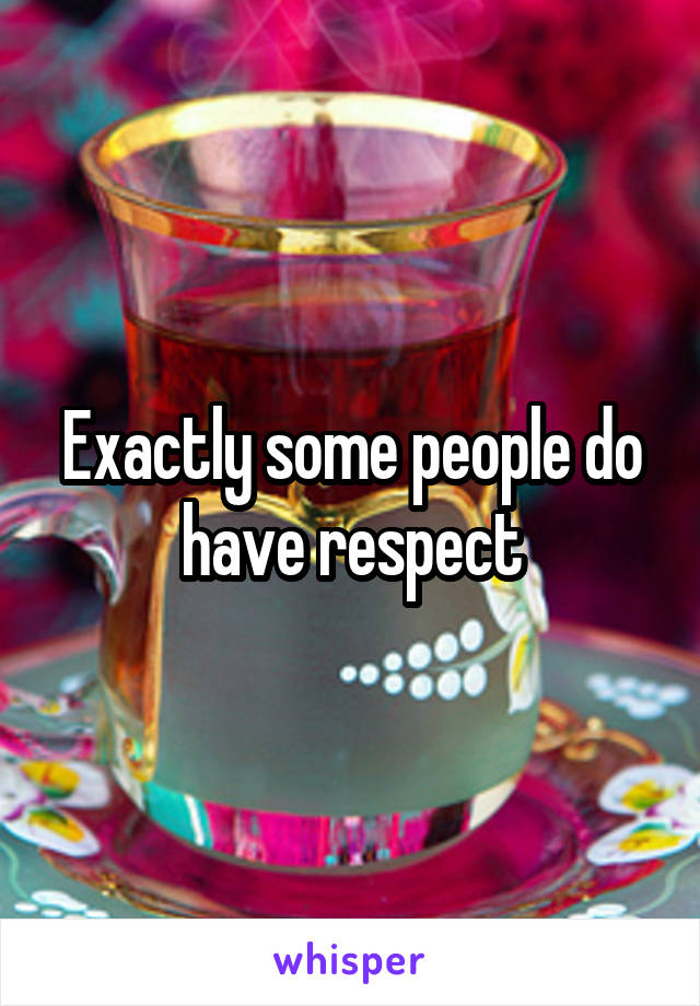 Exactly some people do have respect