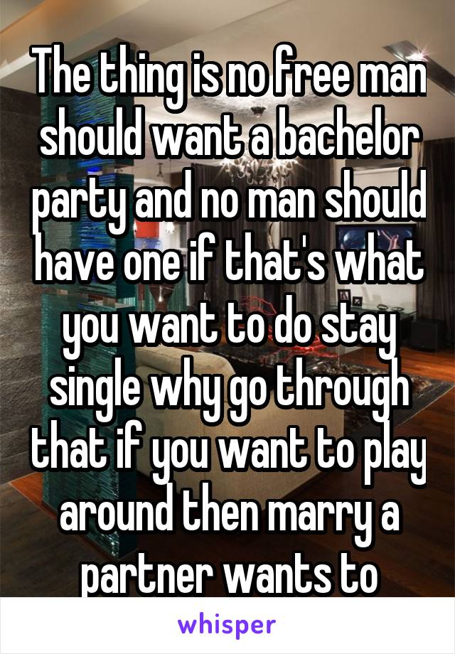 The thing is no free man should want a bachelor party and no man should have one if that's what you want to do stay single why go through that if you want to play around then marry a partner wants to