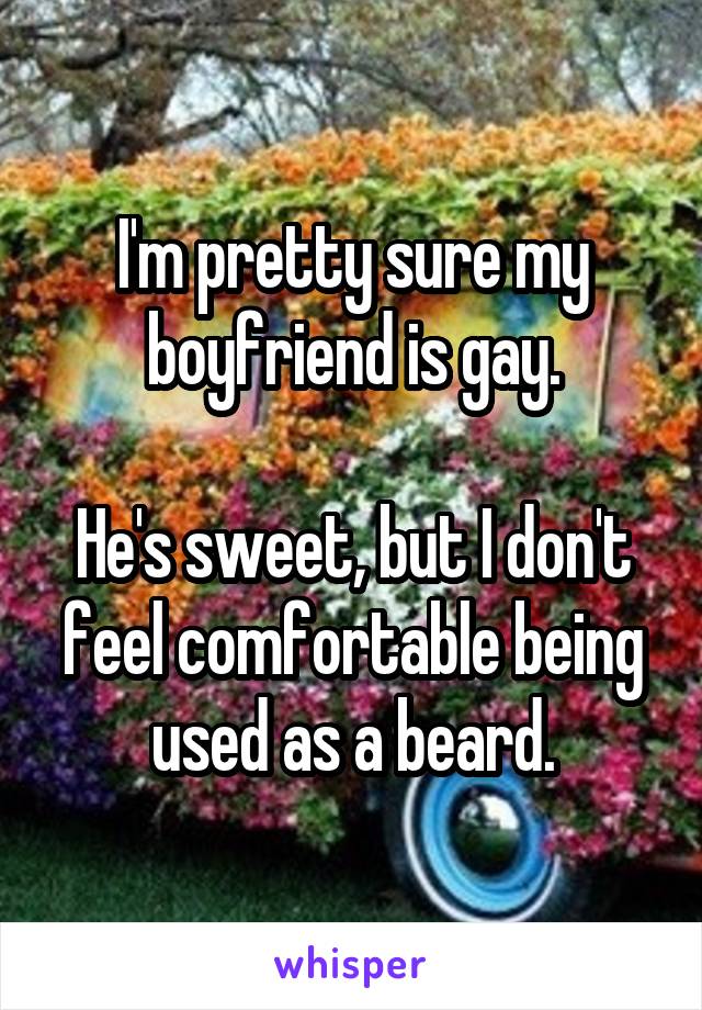 I'm pretty sure my boyfriend is gay.

He's sweet, but I don't feel comfortable being used as a beard.