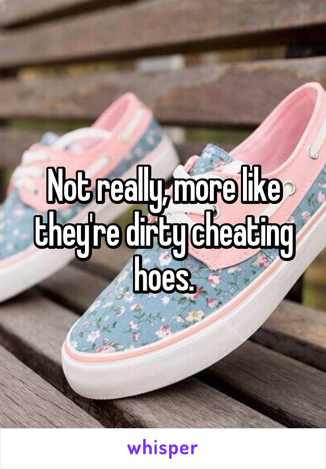 Not really, more like they're dirty cheating hoes.