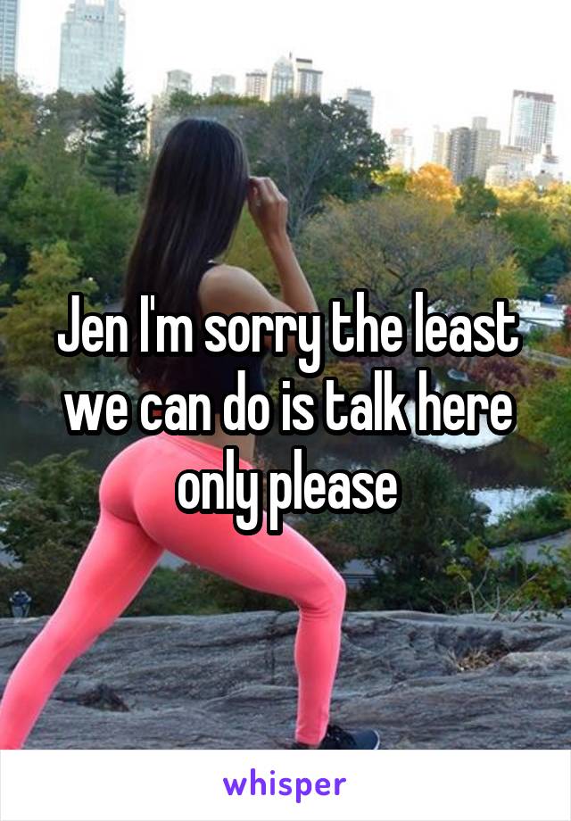 Jen I'm sorry the least we can do is talk here only please