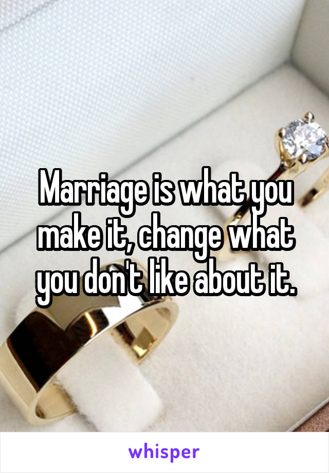 Marriage is what you make it, change what you don't like about it.