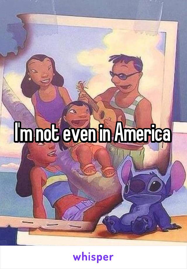 I'm not even in America 