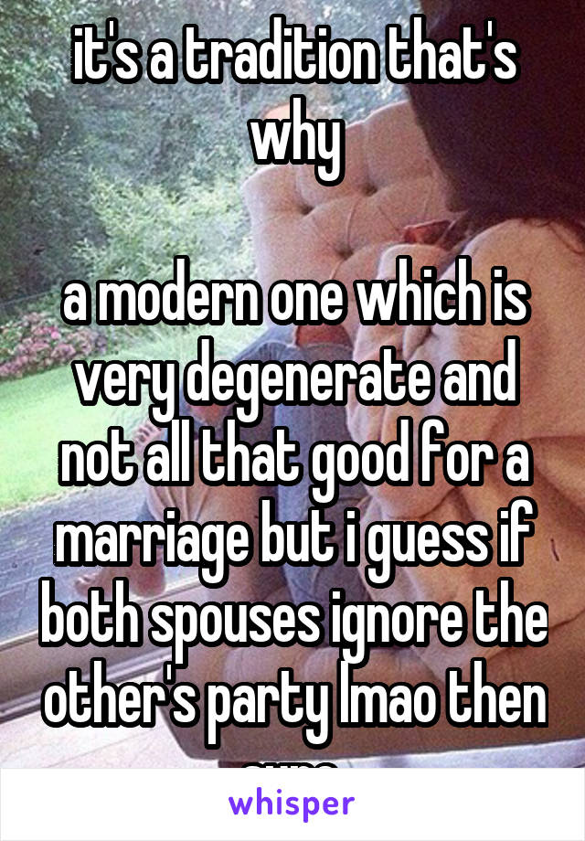it's a tradition that's why

a modern one which is very degenerate and not all that good for a marriage but i guess if both spouses ignore the other's party lmao then sure 
