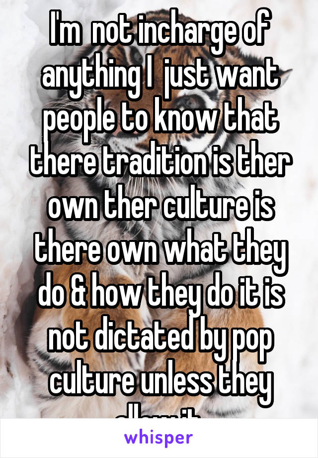 I'm  not incharge of anything I  just want people to know that there tradition is ther own ther culture is there own what they do & how they do it is not dictated by pop culture unless they allow it.