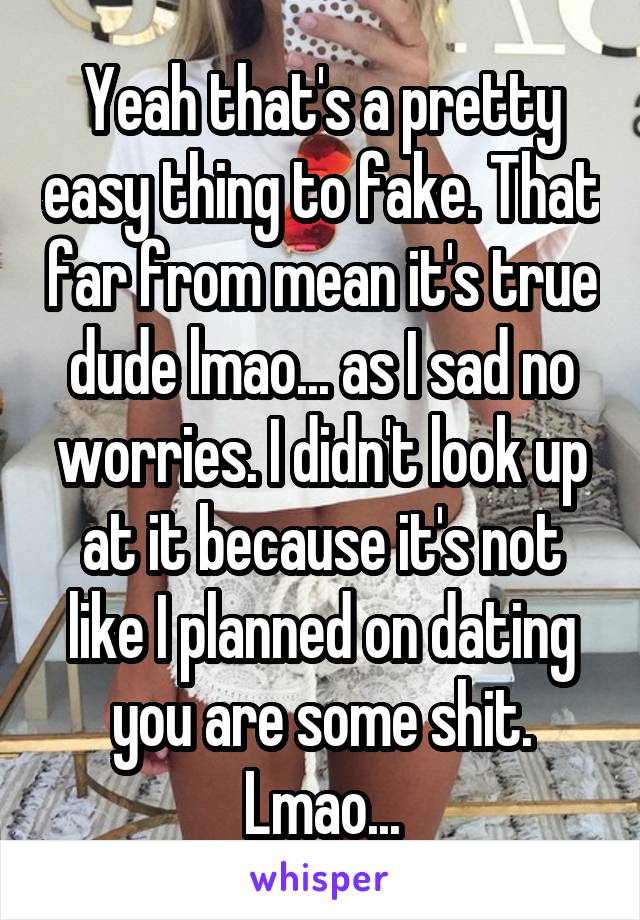 Yeah that's a pretty easy thing to fake. That far from mean it's true dude lmao... as I sad no worries. I didn't look up at it because it's not like I planned on dating you are some shit. Lmao...