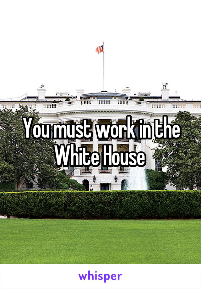 You must work in the White House 