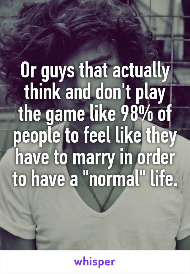 Or guys that actually think and don't play the game like 98% of people to feel like they have to marry in order to have a "normal" life. 