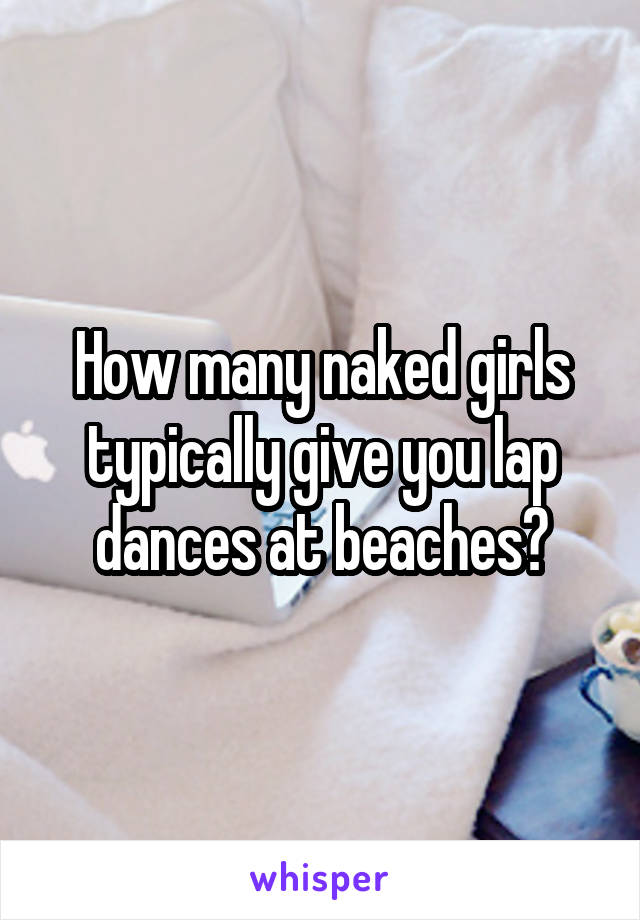 How many naked girls typically give you lap dances at beaches?