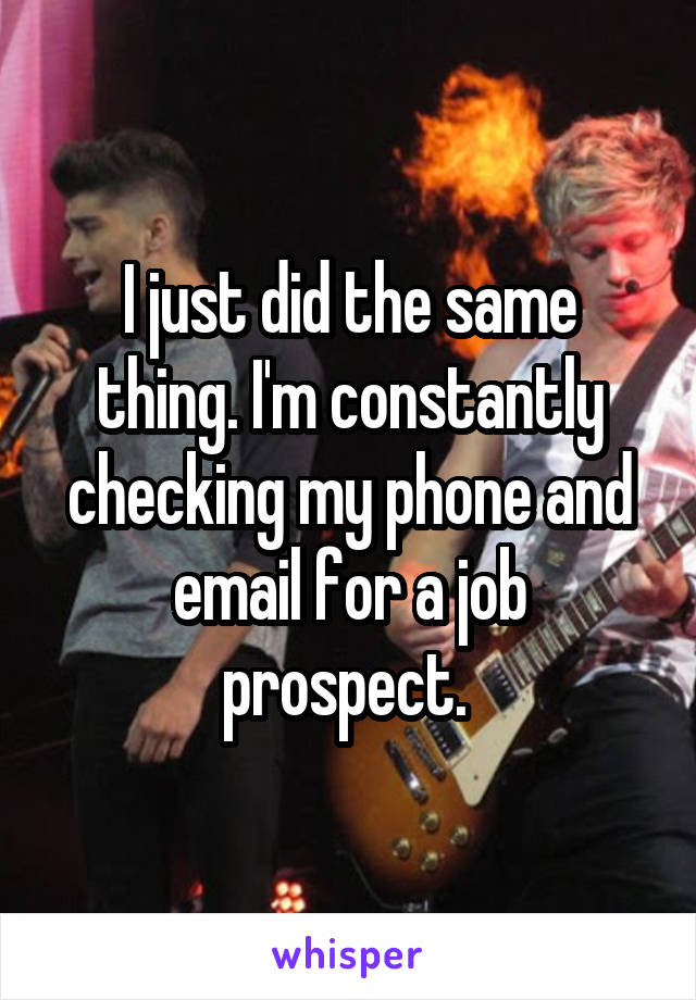 I just did the same thing. I'm constantly checking my phone and email for a job prospect. 