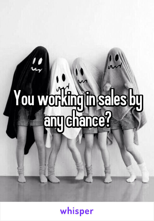 You working in sales by any chance?