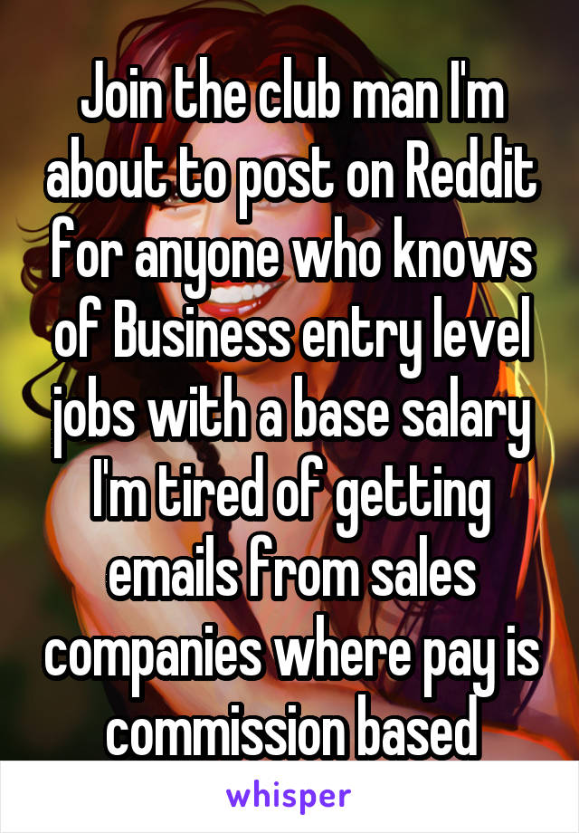 Join the club man I'm about to post on Reddit for anyone who knows of Business entry level jobs with a base salary I'm tired of getting emails from sales companies where pay is commission based