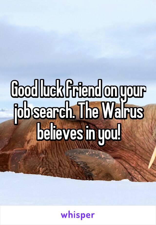 Good luck friend on your job search. The Walrus believes in you!