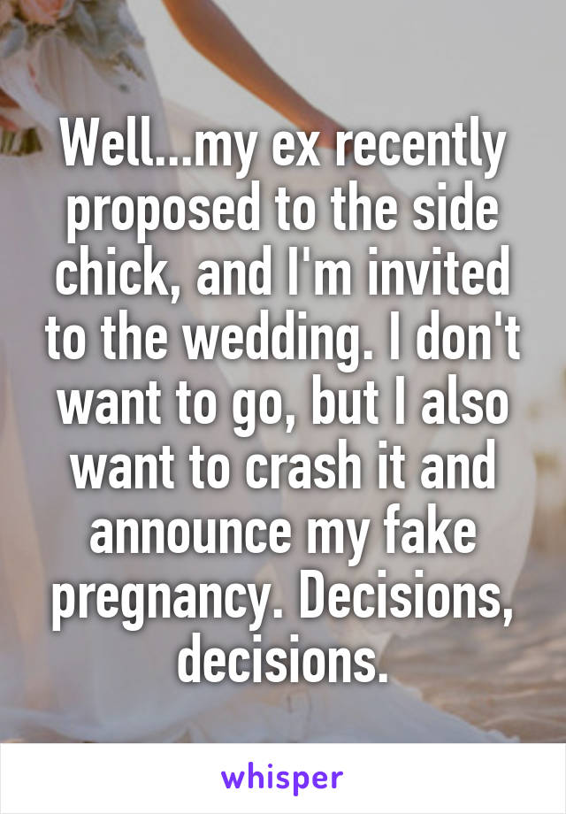 Well...my ex recently proposed to the side chick, and I'm invited to the wedding. I don't want to go, but I also want to crash it and announce my fake pregnancy. Decisions, decisions.