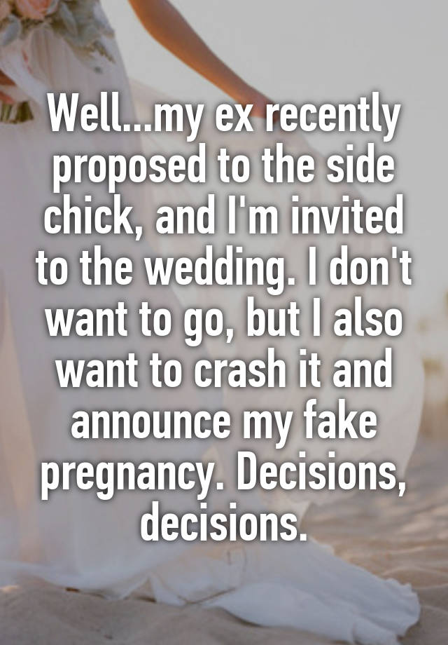 Well...my ex recently proposed to the side chick, and I'm invited to the wedding. I don't want to go, but I also want to crash it and announce my fake pregnancy. Decisions, decisions.