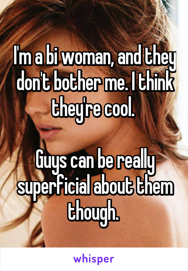 I'm a bi woman, and they don't bother me. I think they're cool. 

Guys can be really superficial about them though. 